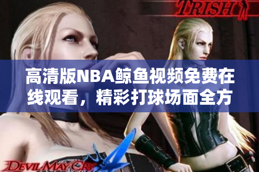 高清版NBA鯨魚視頻免費(fèi)在線觀看，精彩打球場面全方位呈現(xiàn)
