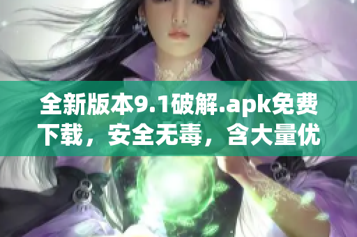 全新版本9.1破解.apk免費(fèi)下載，安全無毒，含大量優(yōu)化功能