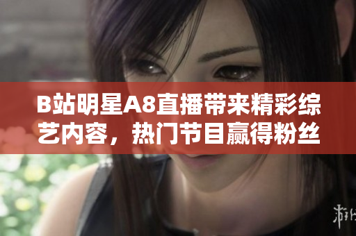 B站明星A8直播帶來精彩綜藝內(nèi)容，熱門節(jié)目贏得粉絲喜愛