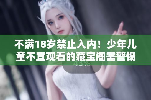 不滿18歲禁止入內(nèi)！少年兒童不宜觀看的藏寶閣需警惕