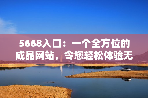 5668入口：一個全方位的成品網(wǎng)站，令您輕松體驗無限功能
