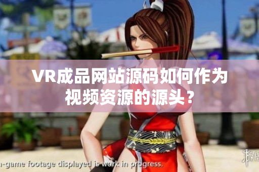VR成品網(wǎng)站源碼如何作為視頻資源的源頭？