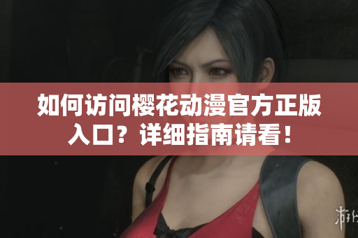 如何訪問櫻花動漫官方正版入口？詳細指南請看！