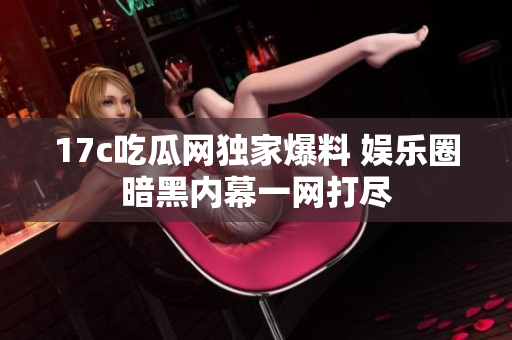 17c吃瓜網獨家爆料 娛樂圈暗黑內幕一網打盡