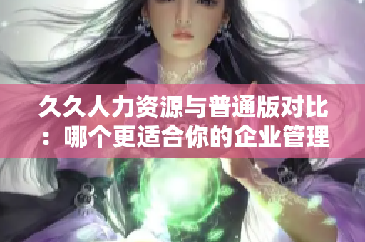 久久人力資源與普通版對比：哪個更適合你的企業(yè)管理需要？