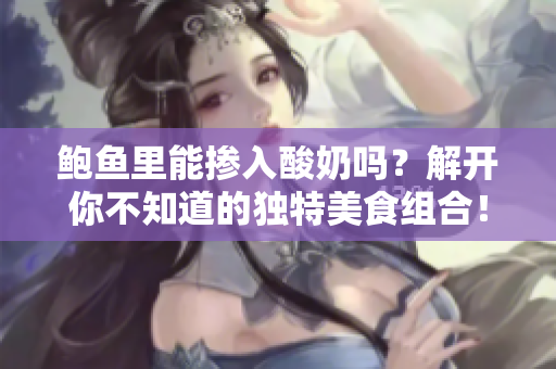 鮑魚里能摻入酸奶嗎？解開你不知道的獨特美食組合！