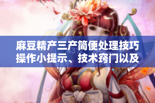 麻豆精產三產簡便處理技巧操作小提示、技術竅門以及易行的解決方案