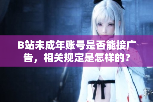 B站未成年賬號是否能接廣告，相關(guān)規(guī)定是怎樣的？