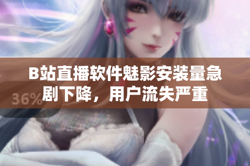 B站直播軟件魅影安裝量急劇下降，用戶流失嚴(yán)重