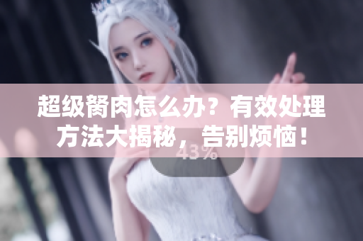 超級(jí)胬肉怎么辦？有效處理方法大揭秘，告別煩惱！