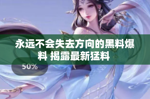 永遠(yuǎn)不會失去方向的黑料爆料 揭露最新猛料 