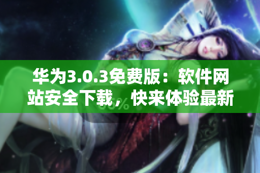 華為3.0.3免費(fèi)版：軟件網(wǎng)站安全下載，快來體驗(yàn)最新功能