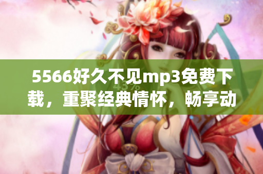 5566好久不見mp3免費(fèi)下載，重聚經(jīng)典情懷，暢享動(dòng)聽旋律