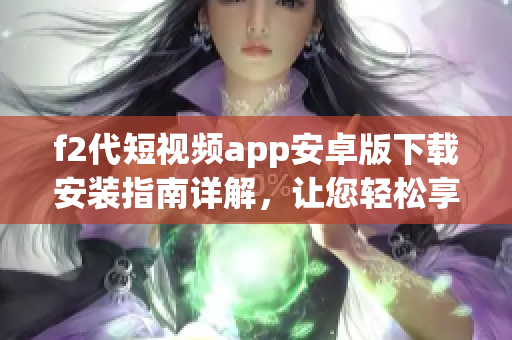 f2代短視頻app安卓版下載安裝指南詳解，讓您輕松享受快樂創(chuàng)作