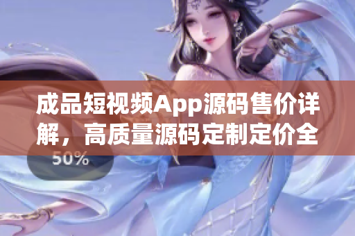成品短視頻App源碼售價(jià)詳解，高質(zhì)量源碼定制定價(jià)全揭秘