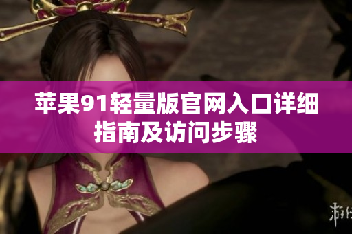 蘋果91輕量版官網(wǎng)入口詳細(xì)指南及訪問步驟