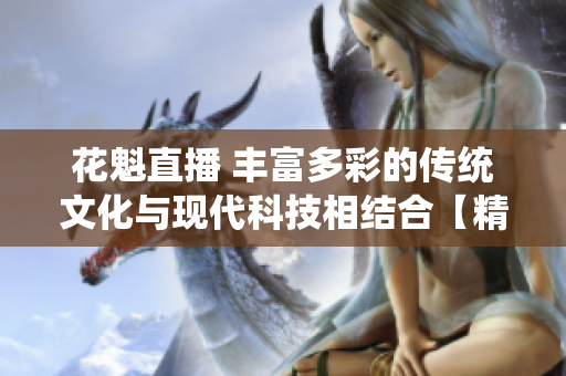 花魁直播 豐富多彩的傳統(tǒng)文化與現(xiàn)代科技相結(jié)合【精編報(bào)道】