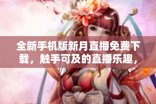 全新手機(jī)版新月直播免費(fèi)下載，觸手可及的直播樂趣，優(yōu)質(zhì)內(nèi)容隨心收藏，暢享精彩時(shí)刻。