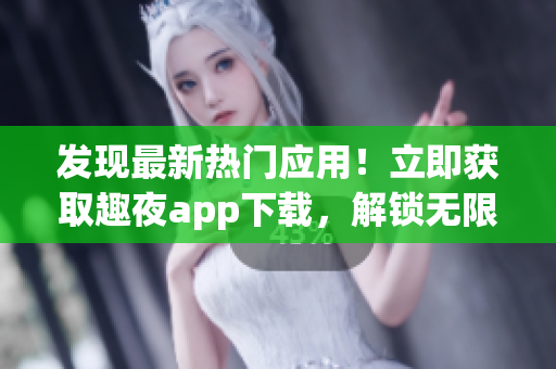 發(fā)現(xiàn)最新熱門應(yīng)用！立即獲取趣夜app下載，解鎖無限精彩夜生活體驗(yàn)