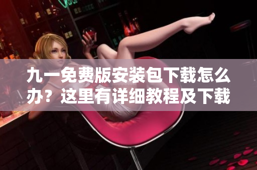 九一免費版安裝包下載怎么辦？這里有詳細教程及下載鏈接