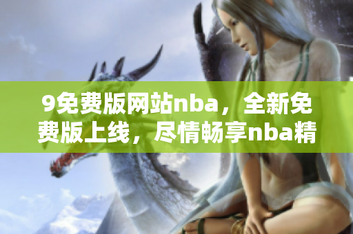 9免費版網(wǎng)站nba，全新免費版上線，盡情暢享nba精彩賽事