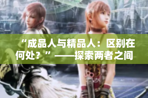 “成品人與精品人：區(qū)別在何處？”——探索兩者之間的細(xì)微差別