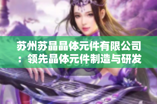 蘇州蘇晶晶體元件有限公司：領先晶體元件制造與研發(fā)的行業(yè)領袖