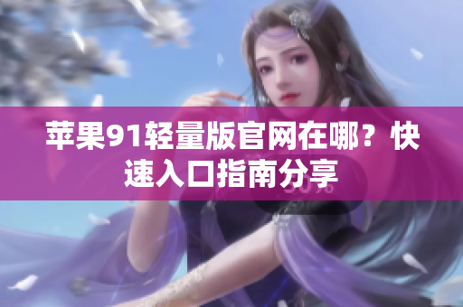 蘋果91輕量版官網(wǎng)在哪？快速入口指南分享