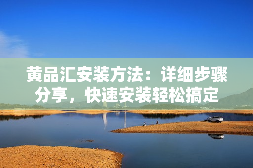黃品匯安裝方法：詳細步驟分享，快速安裝輕松搞定