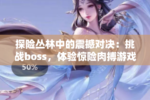 探險(xiǎn)叢林中的震撼對(duì)決：挑戰(zhàn)boss，體驗(yàn)驚險(xiǎn)肉搏游戲樂趣
