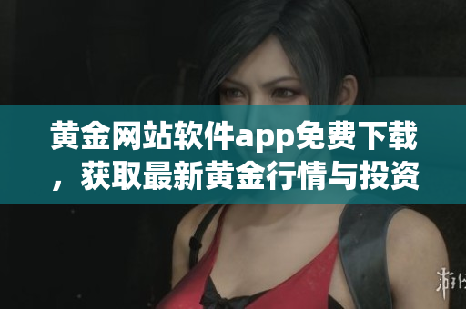 黃金網(wǎng)站軟件app免費下載，獲取最新黃金行情與投資資訊