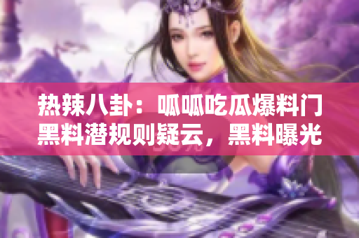 熱辣八卦：呱呱吃瓜爆料門黑料潛規(guī)則疑云，黑料曝光驚人內(nèi)幕撲街！
