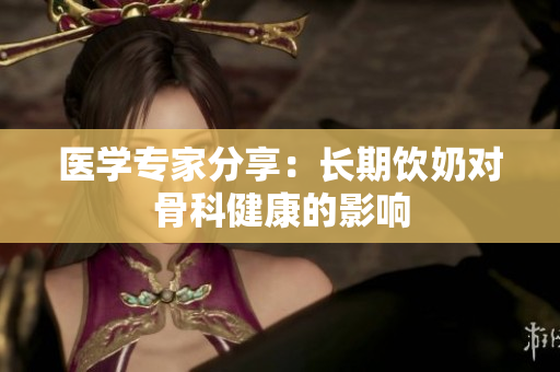 醫(yī)學(xué)專家分享：長(zhǎng)期飲奶對(duì)骨科健康的影響