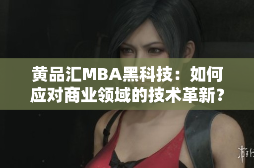 黃品匯MBA黑科技：如何應(yīng)對(duì)商業(yè)領(lǐng)域的技術(shù)革新？