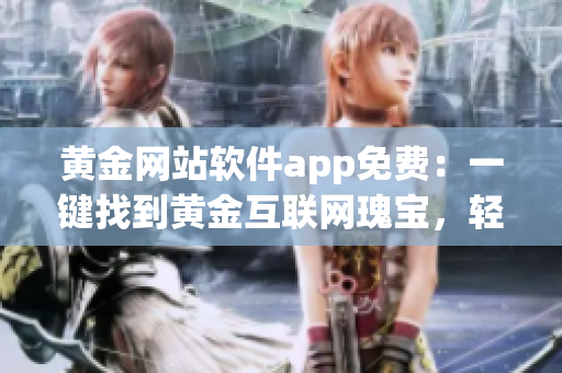 黃金網(wǎng)站軟件app免費：一鍵找到黃金互聯(lián)網(wǎng)瑰寶，輕松體驗財富科技盛宴