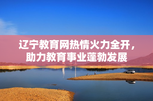 遼寧教育網(wǎng)熱情火力全開，助力教育事業(yè)蓬勃發(fā)展