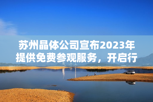 蘇州晶體公司宣布2023年提供免費參觀服務，開啟行業(yè)品質(zhì)之旅