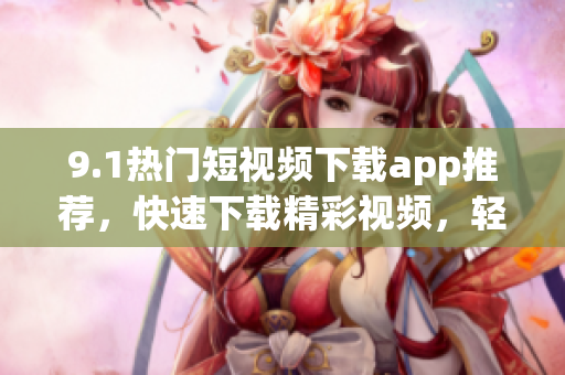 9.1熱門短視頻下載app推薦，快速下載精彩視頻，輕松分享創(chuàng)意作品