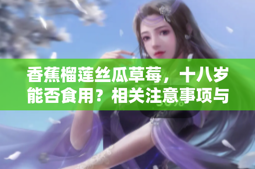 香蕉榴蓮絲瓜草莓，十八歲能否食用？相關(guān)注意事項與營養(yǎng)價值解析