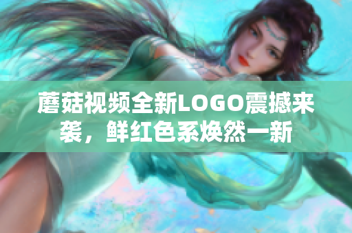 蘑菇視頻全新LOGO震撼來襲，鮮紅色系煥然一新