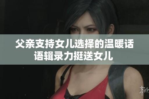 父親支持女兒選擇的溫暖話語輯錄力挺送女兒 