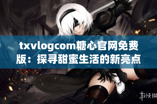 txvlogcom糖心官網(wǎng)免費版：探尋甜蜜生活的新亮點