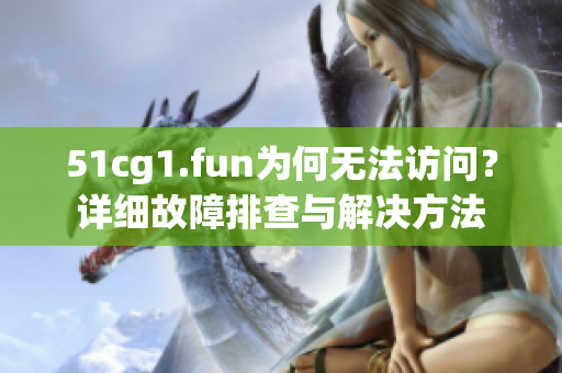 51cg1.fun為何無法訪問？詳細(xì)故障排查與解決方法