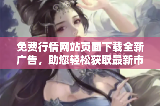 免費行情網(wǎng)站頁面下載全新廣告，助您輕松獲取最新市場行情