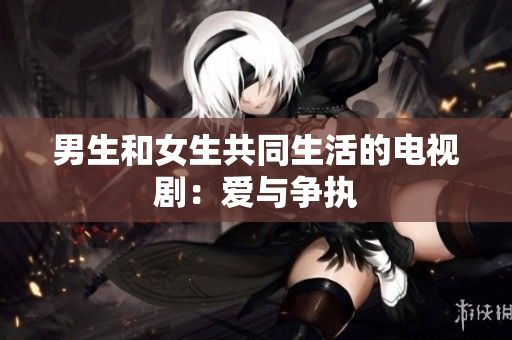 男生和女生共同生活的電視?。簮叟c爭執(zhí)