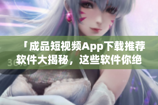 「成品短視頻App下載推薦軟件大揭秘，這些軟件你絕對不能錯過！」