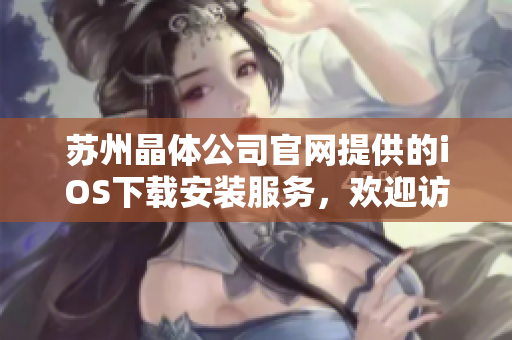 蘇州晶體公司官網(wǎng)提供的iOS下載安裝服務(wù)，歡迎訪問了解詳情