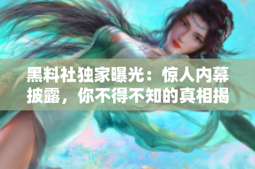 黑料社獨家曝光：驚人內(nèi)幕披露，你不得不知的真相揭秘