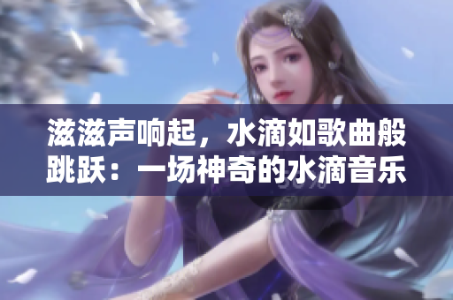 滋滋聲響起，水滴如歌曲般跳躍：一場(chǎng)神奇的水滴音樂(lè)會(huì)