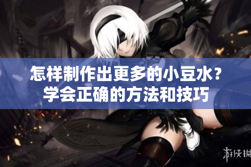 怎樣制作出更多的小豆水？學(xué)會(huì)正確的方法和技巧